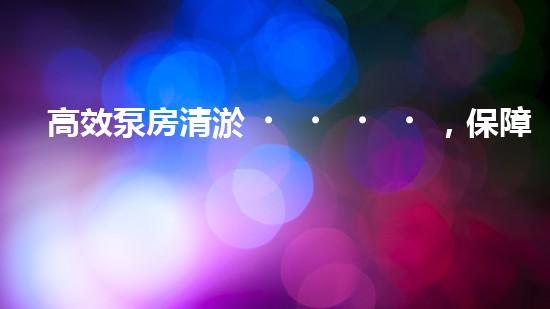 高效泵房清淤，保障設(shè)備穩(wěn)定運(yùn)行